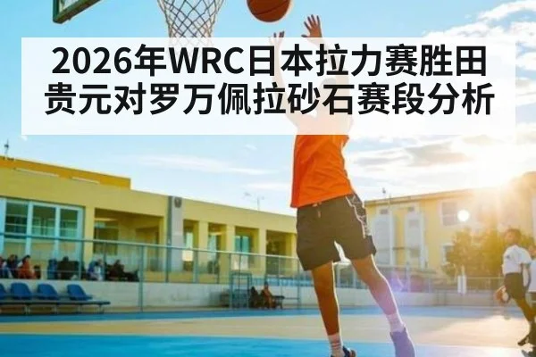 2026年WRC日本拉力赛胜田贵元对罗万佩拉砂石赛段分析