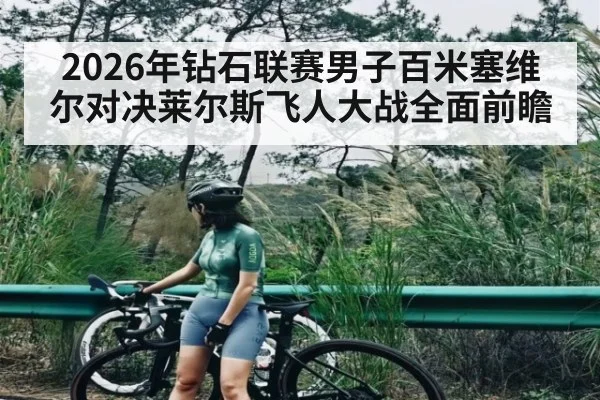 2026年钻石联赛男子百米塞维尔对决莱尔斯飞人大战全面前瞻