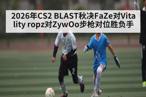 2026年CS2 BLAST秋决FaZe对Vitality ropz对ZywOo步枪对位胜负手