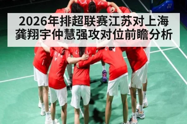 2026年排超联赛江苏对上海龚翔宇仲慧强攻对位前瞻分析