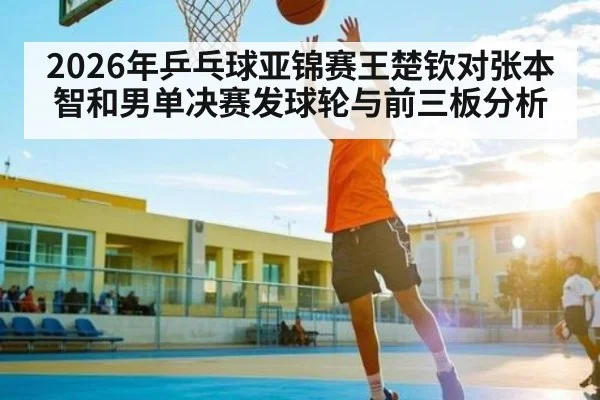 2026年乒乓球亚锦赛王楚钦对张本智和男单决赛发球轮与前三板分析