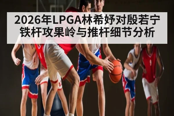 2026年LPGA林希妤对殷若宁铁杆攻果岭与推杆细节分析